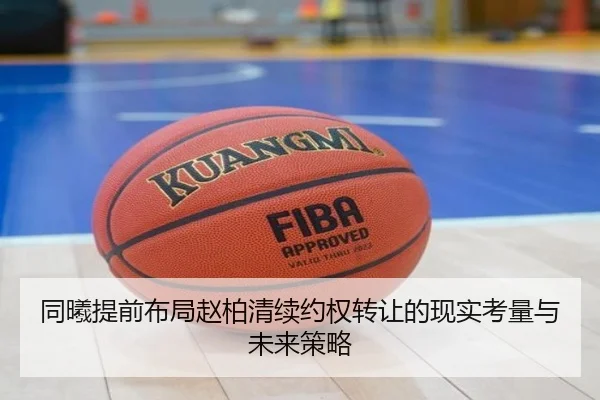 同曦提前布局赵柏清续约权转让的现实考量与未来策略 - FBSPORTS