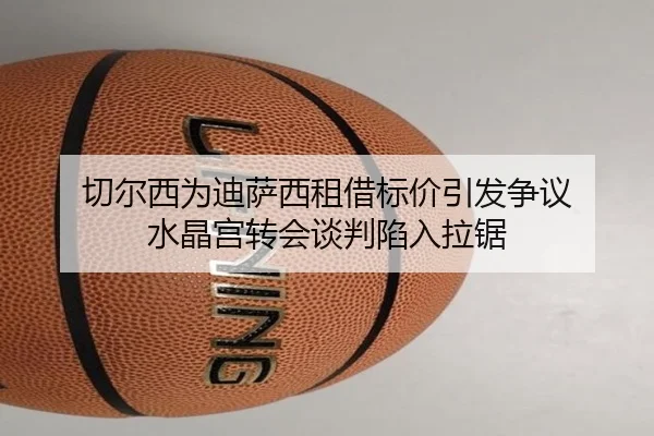 切尔西为迪萨西租借标价引发争议 水晶宫转会谈判陷入拉锯 - FBSPORTS