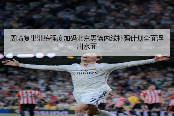 周琦复出训练强度加码北京男篮内线补强计划全面浮出水面 - FBSPORTS