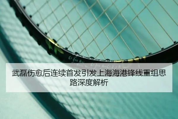 武磊伤愈后连续首发引发上海海港锋线重组思路深度解析 - FBSPORTS