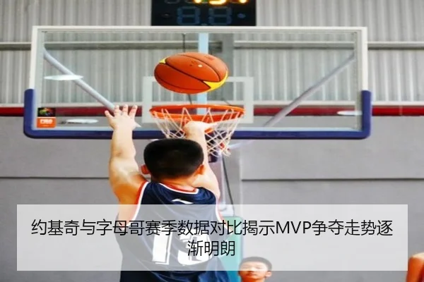 约基奇与字母哥赛季数据对比揭示MVP争夺走势逐渐明朗 - FBSPORTS